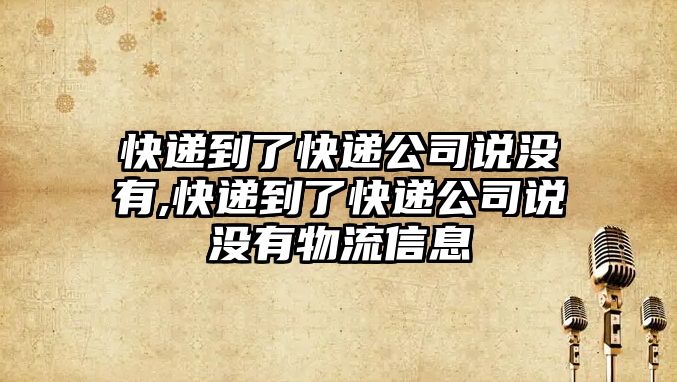 快遞到了快遞公司說沒有,快遞到了快遞公司說沒有物流信息