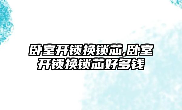 臥室開鎖換鎖芯,臥室開鎖換鎖芯好多錢