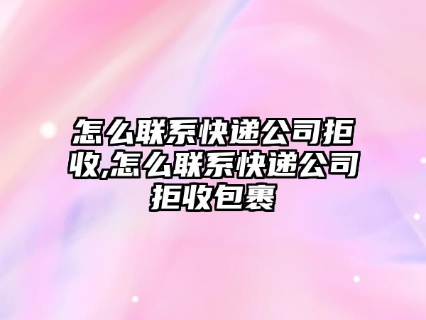 怎么聯系快遞公司拒收,怎么聯系快遞公司拒收包裹