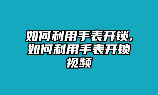 如何利用手表開鎖,如何利用手表開鎖視頻