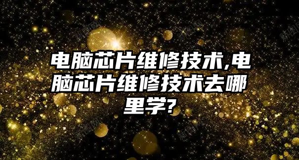 電腦芯片維修技術,電腦芯片維修技術去哪里學?