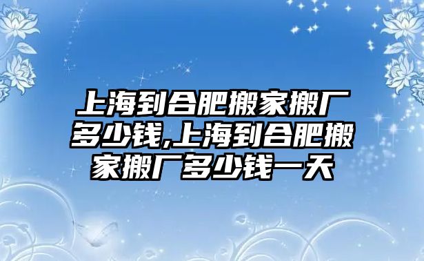 上海到合肥搬家搬廠多少錢(qián),上海到合肥搬家搬廠多少錢(qián)一天