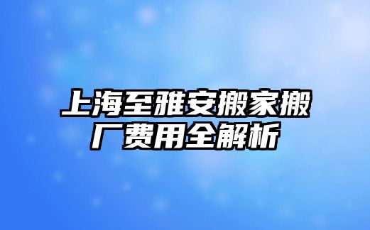 上海至雅安搬家搬廠費用全解析