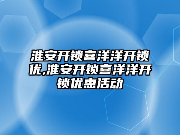 淮安開鎖喜洋洋開鎖優,淮安開鎖喜洋洋開鎖優惠活動