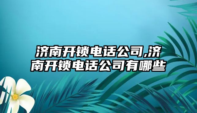 濟南開鎖電話公司,濟南開鎖電話公司有哪些