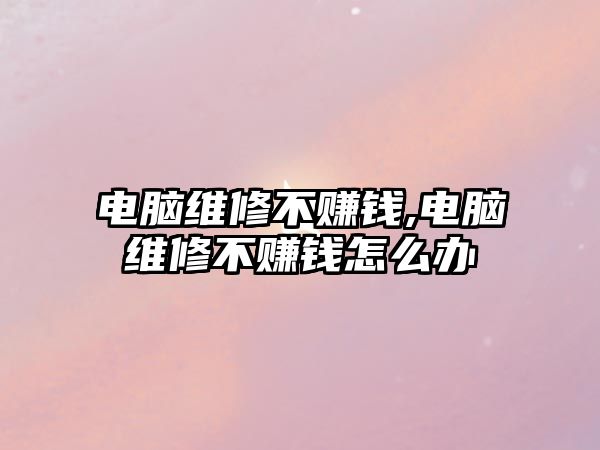 電腦維修不賺錢,電腦維修不賺錢怎么辦