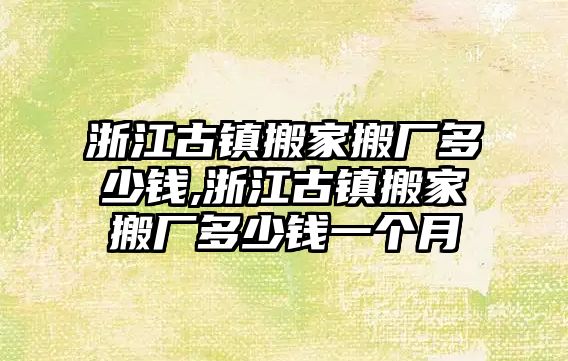 浙江古鎮搬家搬廠多少錢,浙江古鎮搬家搬廠多少錢一個月