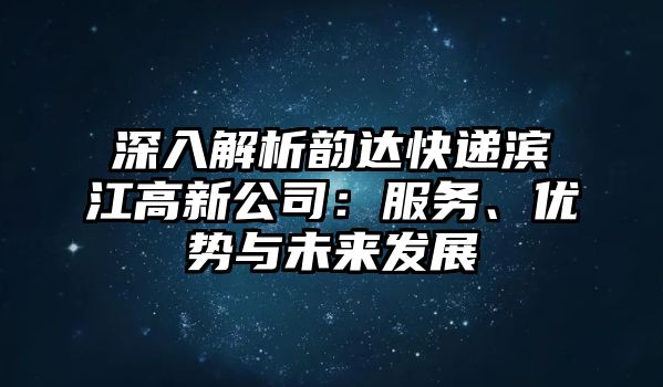 深入解析韻達快遞濱江高新公司：服務、優勢與未來發展