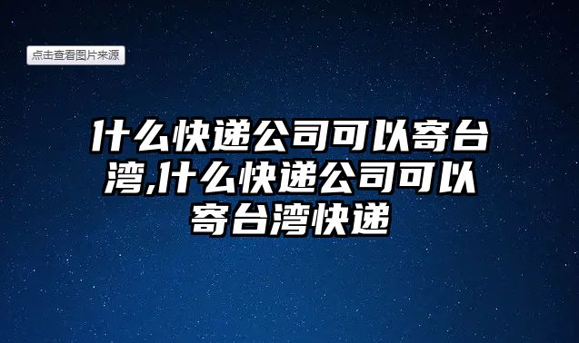 什么快遞公司可以寄臺灣,什么快遞公司可以寄臺灣快遞