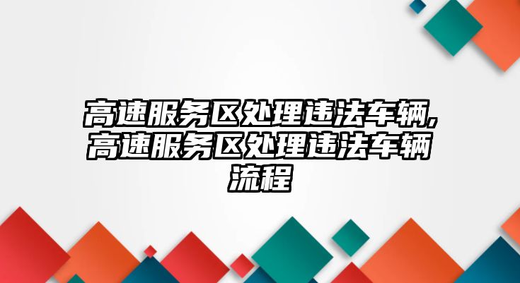 高速服務(wù)區(qū)處理違法車輛,高速服務(wù)區(qū)處理違法車輛流程