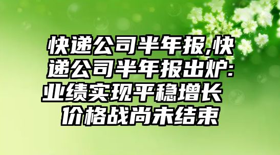 快遞公司半年報,快遞公司半年報出爐:業績實現平穩增長 價格戰尚未結束