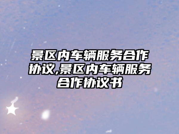 景區(qū)內(nèi)車輛服務(wù)合作協(xié)議,景區(qū)內(nèi)車輛服務(wù)合作協(xié)議書