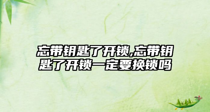 忘帶鑰匙了開鎖,忘帶鑰匙了開鎖一定要換鎖嗎