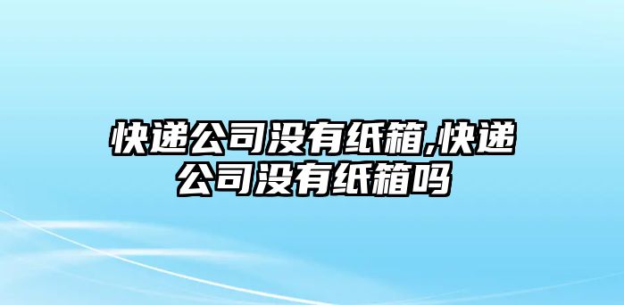 快遞公司沒有紙箱,快遞公司沒有紙箱嗎