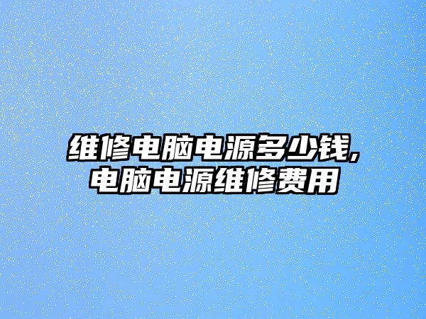 維修電腦電源多少錢,電腦電源維修費用