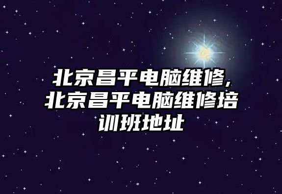 北京昌平電腦維修,北京昌平電腦維修培訓班地址