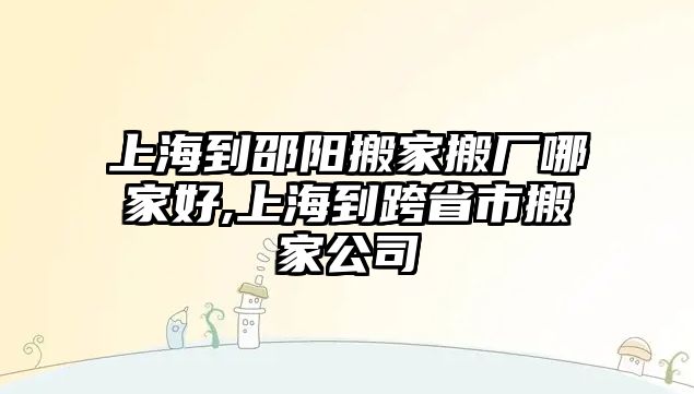 上海到邵陽搬家搬廠哪家好,上海到跨省市搬家公司