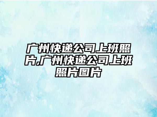 廣州快遞公司上班照片,廣州快遞公司上班照片圖片