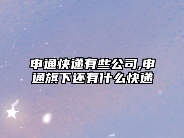 申通快遞有些公司,申通旗下還有什么快遞