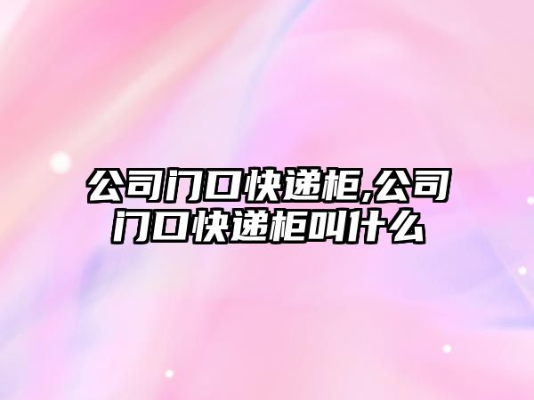 公司門口快遞柜,公司門口快遞柜叫什么