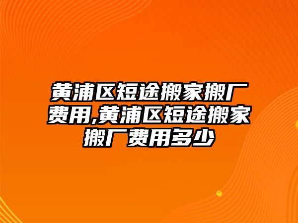 黃浦區短途搬家搬廠費用,黃浦區短途搬家搬廠費用多少