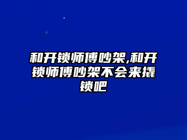 和開鎖師傅吵架,和開鎖師傅吵架不會來撬鎖吧