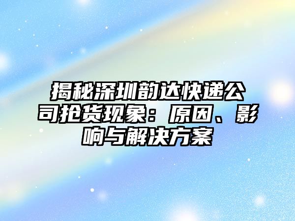 揭秘深圳韻達快遞公司搶貨現(xiàn)象：原因、影響與解決方案