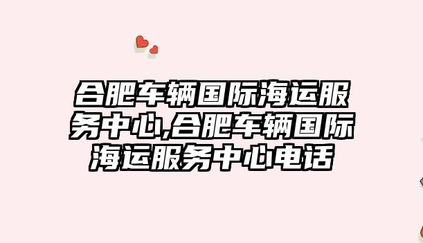 合肥車輛國際海運(yùn)服務(wù)中心,合肥車輛國際海運(yùn)服務(wù)中心電話