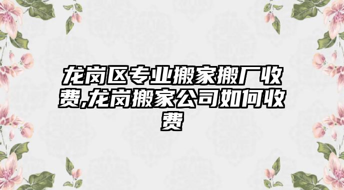 龍崗區(qū)專業(yè)搬家搬廠收費(fèi),龍崗搬家公司如何收費(fèi)