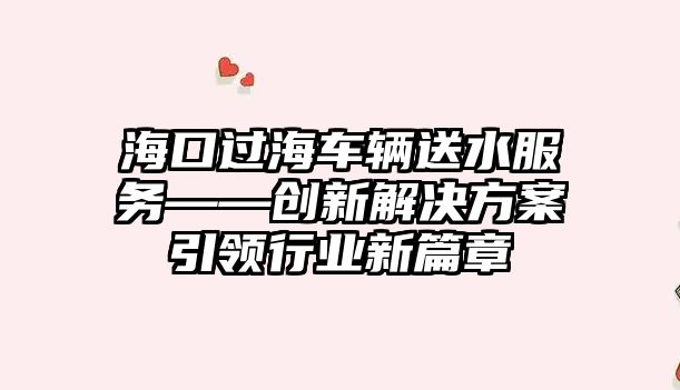 海口過海車輛送水服務——創新解決方案引領行業新篇章