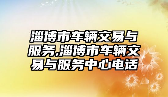 淄博市車輛交易與服務,淄博市車輛交易與服務中心電話