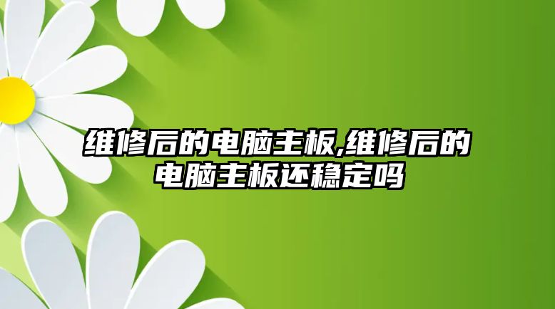 維修后的電腦主板,維修后的電腦主板還穩(wěn)定嗎