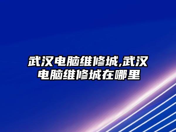 武漢電腦維修城,武漢電腦維修城在哪里