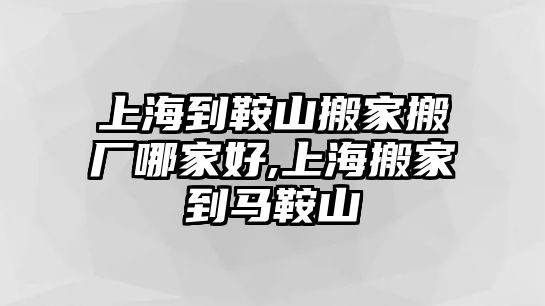 上海到鞍山搬家搬廠哪家好,上海搬家到馬鞍山