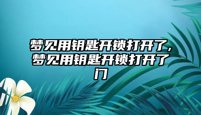 夢見用鑰匙開鎖打開了,夢見用鑰匙開鎖打開了門