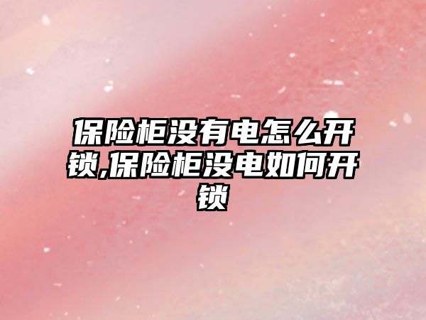 保險柜沒有電怎么開鎖,保險柜沒電如何開鎖