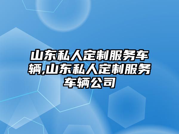 山東私人定制服務車輛,山東私人定制服務車輛公司