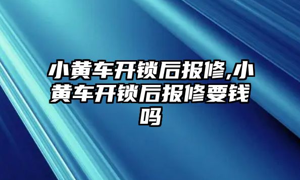 小黃車開鎖后報修,小黃車開鎖后報修要錢嗎