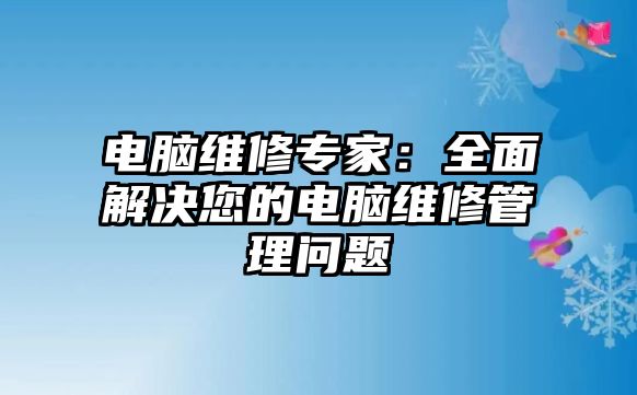 電腦維修專家：全面解決您的電腦維修管理問題