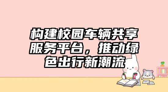 構(gòu)建校園車輛共享服務(wù)平臺(tái)，推動(dòng)綠色出行新潮流