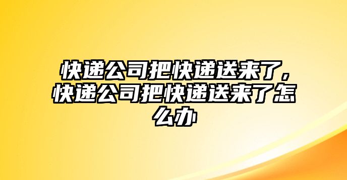 快遞公司把快遞送來(lái)了,快遞公司把快遞送來(lái)了怎么辦