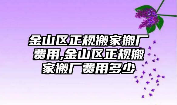 金山區(qū)正規(guī)搬家搬廠費(fèi)用,金山區(qū)正規(guī)搬家搬廠費(fèi)用多少