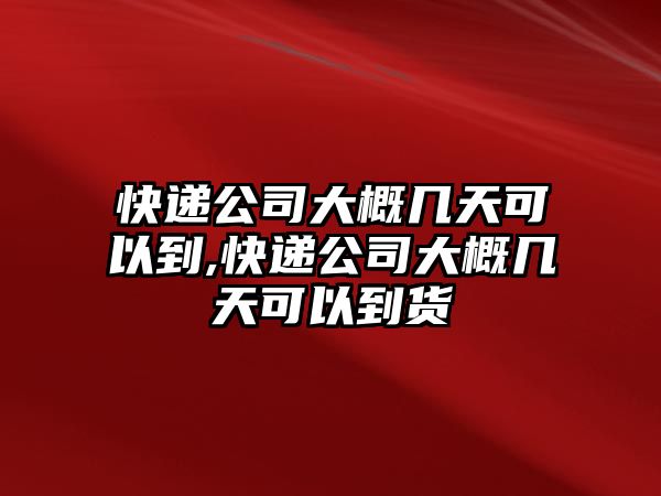 快遞公司大概幾天可以到,快遞公司大概幾天可以到貨