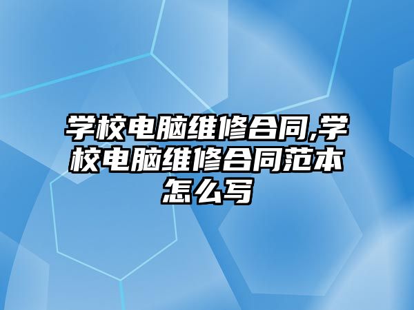 學校電腦維修合同,學校電腦維修合同范本怎么寫