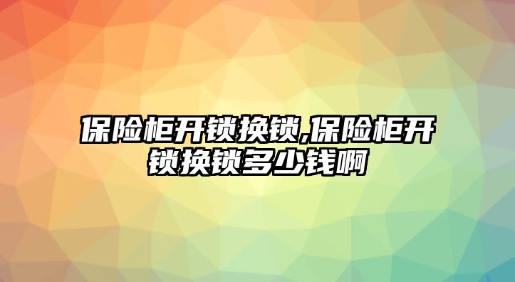 保險柜開鎖換鎖,保險柜開鎖換鎖多少錢啊