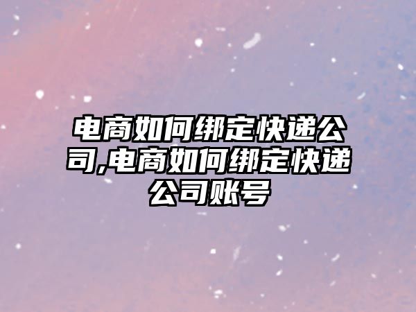 電商如何綁定快遞公司,電商如何綁定快遞公司賬號