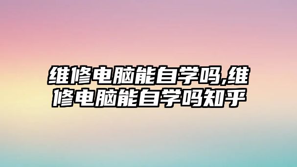 維修電腦能自學嗎,維修電腦能自學嗎知乎