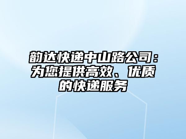 韻達快遞中山路公司：為您提供高效、優(yōu)質(zhì)的快遞服務(wù)