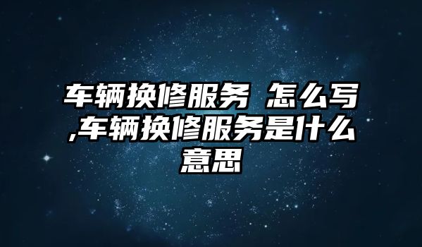 車輛換修服務(wù)劵怎么寫,車輛換修服務(wù)是什么意思