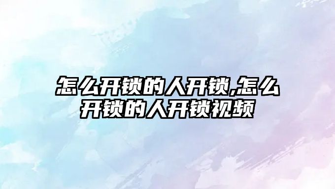 怎么開鎖的人開鎖,怎么開鎖的人開鎖視頻